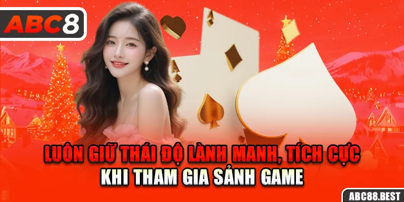 Luôn giữ thái độ lành manh, tích cực khi tham gia sảnh game